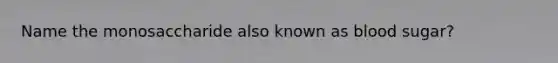Name the monosaccharide also known as blood sugar?