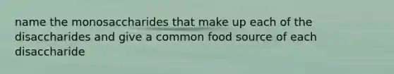 name the monosaccharides that make up each of the disaccharides and give a common food source of each disaccharide