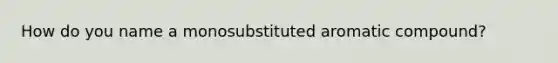 How do you name a monosubstituted aromatic compound?