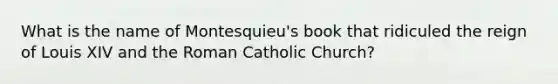 What is the name of Montesquieu's book that ridiculed the reign of Louis XIV and the Roman Catholic Church?