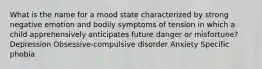 What is the name for a mood state characterized by strong negative emotion and bodily symptoms of tension in which a child apprehensively anticipates future danger or misfortune? Depression Obsessive-compulsive disorder Anxiety Specific phobia