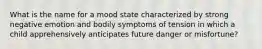 What is the name for a mood state characterized by strong negative emotion and bodily symptoms of tension in which a child apprehensively anticipates future danger or misfortune?