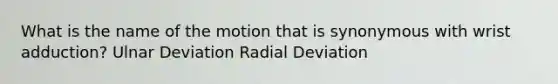 What is the name of the motion that is synonymous with wrist adduction? Ulnar Deviation Radial Deviation