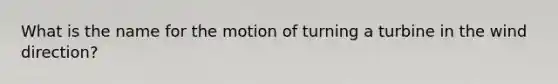 What is the name for the motion of turning a turbine in the wind direction?