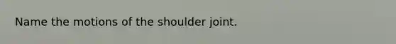 Name the motions of the shoulder joint.