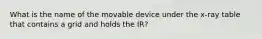 What is the name of the movable device under the x-ray table that contains a grid and holds the IR?