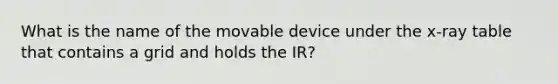 What is the name of the movable device under the x-ray table that contains a grid and holds the IR?