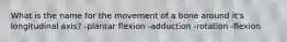 What is the name for the movement of a bone around it's longitudinal axis? -plantar flexion -adduction -rotation -flexion