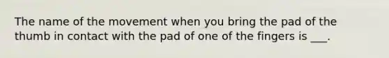 The name of the movement when you bring the pad of the thumb in contact with the pad of one of the fingers is ___.