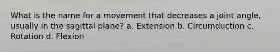 What is the name for a movement that decreases a joint angle, usually in the sagittal plane? a. Extension b. Circumduction c. Rotation d. Flexion