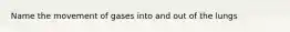Name the movement of gases into and out of the lungs