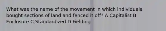 What was the name of the movement in which individuals bought sections of land and fenced it off? A Capitalist B Enclosure C Standardized D Fielding