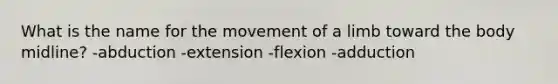 What is the name for the movement of a limb toward the body midline? -abduction -extension -flexion -adduction