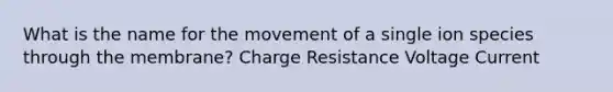 What is the name for the movement of a single ion species through the membrane? Charge Resistance Voltage Current