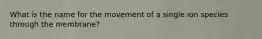 What is the name for the movement of a single ion species through the membrane?