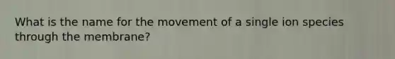 What is the name for the movement of a single ion species through the membrane?