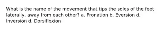 What is the name of the movement that tips the soles of the feet laterally, away from each other? a. Pronation b. Eversion d. Inversion d. Dorsiflexion