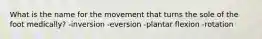 What is the name for the movement that turns the sole of the foot medically? -inversion -eversion -plantar flexion -rotation