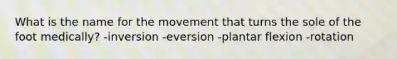 What is the name for the movement that turns the sole of the foot medically? -inversion -eversion -plantar flexion -rotation