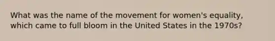 What was the name of the movement for women's equality, which came to full bloom in the United States in the 1970s?