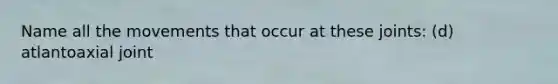 Name all the movements that occur at these joints: (d) atlantoaxial joint