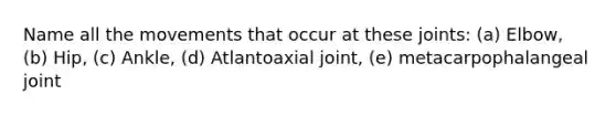 Name all the movements that occur at these joints: (a) Elbow, (b) Hip, (c) Ankle, (d) Atlantoaxial joint, (e) metacarpophalangeal joint