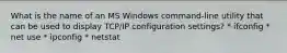 What is the name of an MS Windows command-line utility that can be used to display TCP/IP configuration settings? * ifconfig * net use * ipconfig * netstat