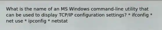 What is the name of an MS Windows command-line utility that can be used to display TCP/IP configuration settings? * ifconfig * net use * ipconfig * netstat