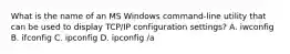 What is the name of an MS Windows command-line utility that can be used to display TCP/IP configuration settings? A. iwconfig B. ifconfig C. ipconfig D. ipconfig /a