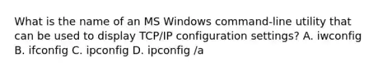 What is the name of an MS Windows command-line utility that can be used to display TCP/IP configuration settings? A. iwconfig B. ifconfig C. ipconfig D. ipconfig /a