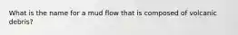 What is the name for a mud flow that is composed of volcanic debris?