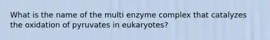 What is the name of the multi enzyme complex that catalyzes the oxidation of pyruvates in eukaryotes?