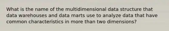 What is the name of the multidimensional data structure that data warehouses and data marts use to analyze data that have common characteristics in more than two dimensions?