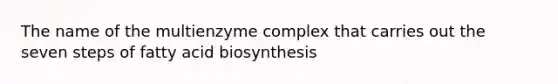 The name of the multienzyme complex that carries out the seven steps of fatty acid biosynthesis