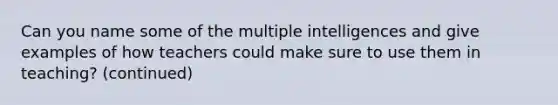 Can you name some of the multiple intelligences and give examples of how teachers could make sure to use them in teaching? (continued)