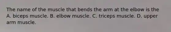 The name of the muscle that bends the arm at the elbow is the A. biceps muscle. B. elbow muscle. C. triceps muscle. D. upper arm muscle.