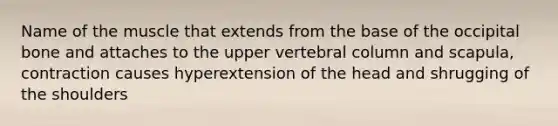 Name of the muscle that extends from the base of the occipital bone and attaches to the upper vertebral column and scapula, contraction causes hyperextension of the head and shrugging of the shoulders