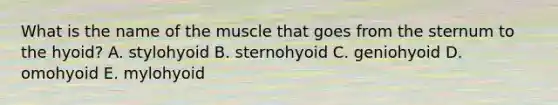 What is the name of the muscle that goes from the sternum to the hyoid? A. stylohyoid B. sternohyoid C. geniohyoid D. omohyoid E. mylohyoid