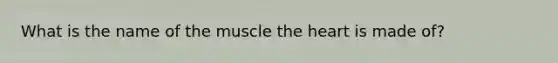 What is the name of the muscle the heart is made of?