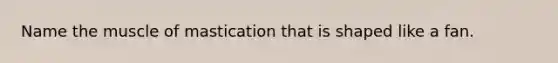 Name the muscle of mastication that is shaped like a fan.