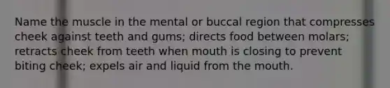 Name the muscle in the mental or buccal region that compresses cheek against teeth and gums; directs food between molars; retracts cheek from teeth when mouth is closing to prevent biting cheek; expels air and liquid from the mouth.