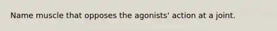 Name muscle that opposes the agonists' action at a joint.