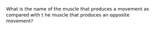 What is the name of the muscle that produces a movement as compared with t he muscle that produces an opposite movement?