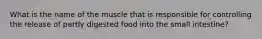 What is the name of the muscle that is responsible for controlling the release of partly digested food into the small intestine?