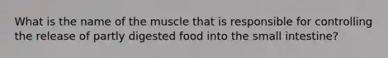 What is the name of the muscle that is responsible for controlling the release of partly digested food into the small intestine?