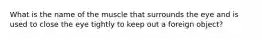 What is the name of the muscle that surrounds the eye and is used to close the eye tightly to keep out a foreign object?