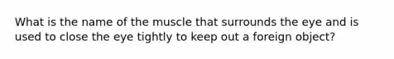 What is the name of the muscle that surrounds the eye and is used to close the eye tightly to keep out a foreign object?