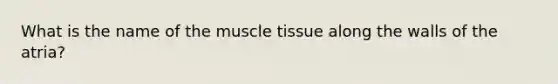 What is the name of the <a href='https://www.questionai.com/knowledge/kMDq0yZc0j-muscle-tissue' class='anchor-knowledge'>muscle tissue</a> along the walls of the atria?