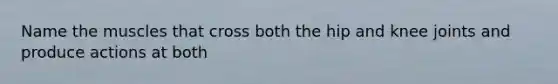 Name the muscles that cross both the hip and knee joints and produce actions at both