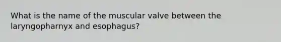 What is the name of the muscular valve between the laryngopharnyx and esophagus?